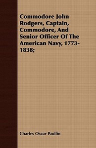 Commodore John Rodgers, Captain, Commodore, and Senior Officer of the American Navy, 1773-1838; di Charles Oscar Paullin edito da Wilding Press