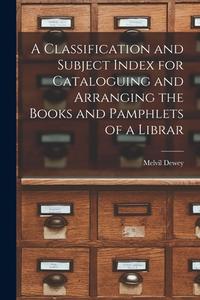 A Classification and Subject Index for Cataloguing and Arranging the Books and Pamphlets of a Librar di Melvil Dewey edito da LEGARE STREET PR