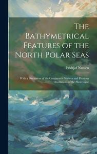 The Bathymetrical Features of the North Polar Seas: With a Discussion of the Continental Shelves and Previous Oscillations of the Shore-Line di Fridtjof Nansen edito da LEGARE STREET PR