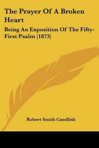 The Prayer of a Broken Heart: Being an Exposition of the Fifty-First Psalm (1873) di Robert Smith Candlish edito da Kessinger Publishing