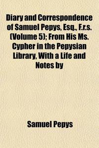 Diary And Correspondence Of Samuel Pepys, Esq., F.r.s. (volume 5); From His Ms. Cypher In The Pepysian Library, With A Life And Notes By di Samuel Pepys edito da General Books Llc