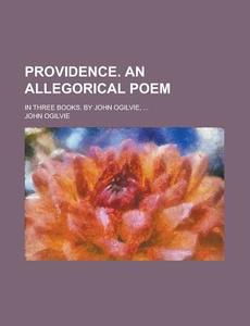 Providence. an Allegorical Poem; In Three Books. by John Ogilvie, ... di John Ogilvie edito da Rarebooksclub.com