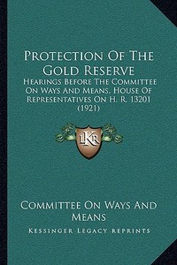 Protection of the Gold Reserve: Hearings Before the Committee on Ways and Means, House of Representatives on H. R. 13201 (1921) di Committee on Ways and Means edito da Kessinger Publishing