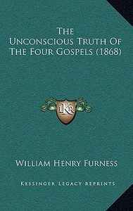 The Unconscious Truth of the Four Gospels (1868) di William Henry Furness edito da Kessinger Publishing