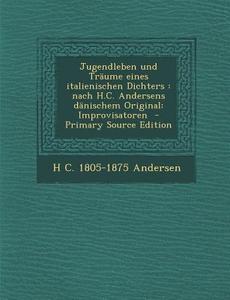 Jugendleben Und Traume Eines Italienischen Dichters: Nach H.C. Andersens Danischem Original: Improvisatoren di H. C. 1805 Andersen edito da Nabu Press