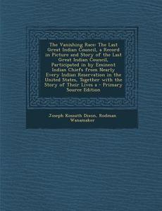 The Vanishing Race: The Last Great Indian Council, a Record in Picture and Story of the Last Great Indian Council, Participated in by Emin di Joseph Kossuth Dixon, Rodman Wanamaker edito da Nabu Press