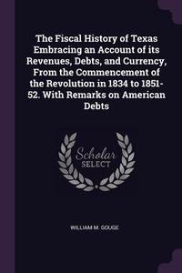 The Fiscal History of Texas Embracing an Account of Its Revenues, Debts, and Currency, from the Commencement of the Revo di William M. Gouge edito da CHIZINE PUBN