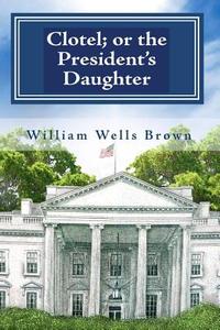 Clotel; Or the President's Daughter di William Wells Brown edito da Createspace
