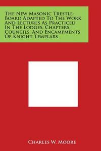 The New Masonic Trestle-Board Adapted to the Work and Lectures as Practiced in the Lodges, Chapters, Councils, and Encampments of Knight Templars di Charles W. Moore edito da Literary Licensing, LLC