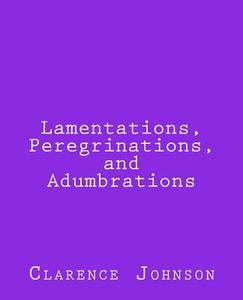 Lamentations, Peregrinations, and Adumbrations di Clarence Johnson edito da Createspace