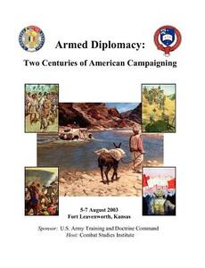 Armed Diplomacy Two Centuries of American Campaigning. 5-7 August 2003, Frontier Conference Center, Fort Leavenworth, Ka di Combat Studies Institute Press edito da MilitaryBookshop.co.uk