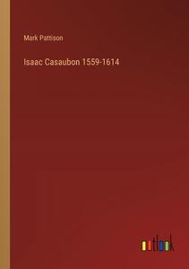 Isaac Casaubon 1559-1614 di Mark Pattison edito da Outlook Verlag