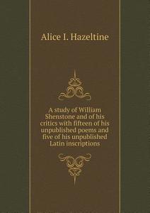 A Study Of William Shenstone And Of His Critics With Fifteen Of His Unpublished Poems And Five Of His Unpublished Latin Inscriptions di Alice I Hazeltine edito da Book On Demand Ltd.