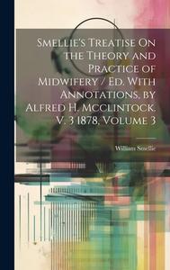 Smellie's Treatise On the Theory and Practice of Midwifery / Ed. With Annotations, by Alfred H. Mcclintock. V. 3 1878, Volume 3 di William Smellie edito da LEGARE STREET PR
