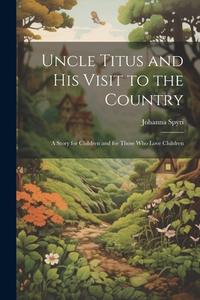 Uncle Titus and His Visit to the Country: A Story for Children and for Those Who Love Children di Johanna Spyri edito da LEGARE STREET PR