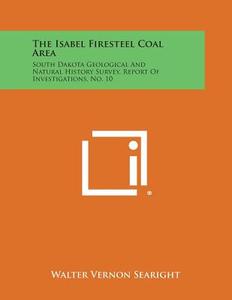 The Isabel Firesteel Coal Area: South Dakota Geological and Natural History Survey, Report of Investigations, No. 10 di Walter Vernon Searight edito da Literary Licensing, LLC
