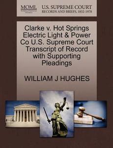 Clarke V. Hot Springs Electric Light & Power Co U.s. Supreme Court Transcript Of Record With Supporting Pleadings di William J Hughes edito da Gale, U.s. Supreme Court Records