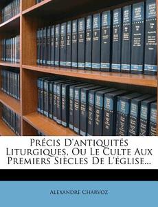 Precis D'antiquites Liturgiques, Ou Le Culte Aux Premiers Siecles De L'eglise... di Alexandre Charvoz edito da Nabu Press