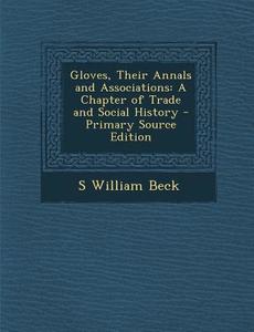 Gloves, Their Annals and Associations: A Chapter of Trade and Social History di S. William Beck edito da Nabu Press