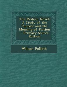 The Modern Novel: A Study of the Purpose and the Meaning of Fiction - Primary Source Edition di Wilson Follett edito da Nabu Press