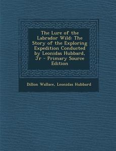 The Lure of the Labrador Wild: The Story of the Exploring Expedition Conducted by Leonidas Hubbard, Jr - Primary Source Edition di Dillon Wallace, Leonidas Hubbard edito da Nabu Press
