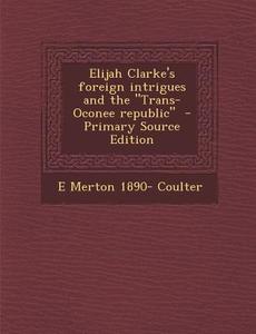 Elijah Clarke's Foreign Intrigues and the Trans-Oconee Republic di E. Merton 1890- Coulter edito da Nabu Press