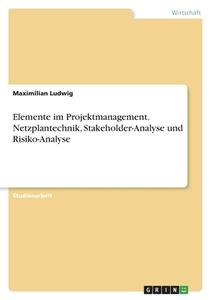Elemente im Projektmanagement. Netzplantechnik, Stakeholder-Analyse und Risiko-Analyse di Maximilian Ludwig edito da GRIN Verlag