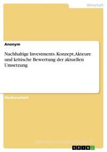 Nachhaltige Investments. Konzept, Akteure und kritische Bewertung der aktuellen Umsetzung di Anonymous edito da GRIN Verlag