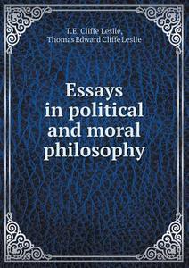 Essays In Political And Moral Philosophy di T E Cliffe Leslie, Thomas Edward Cliffe Leslie edito da Book On Demand Ltd.