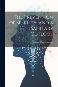 The Prevention of Senility, and a Sanitary Outlook di James Crichton-Browne edito da LEGARE STREET PR