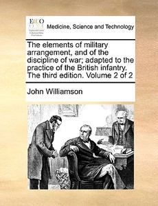 The Elements Of Military Arrangement, And Of The Discipline Of War; Adapted To The Practice Of The British Infantry. The Third Edition. Volume 2 Of 2 di John Williamson edito da Gale Ecco, Print Editions
