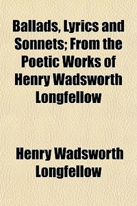 Ballads, Lyrics And Sonnets; From The Po di Henry Wadsworth Longfellow edito da General Books