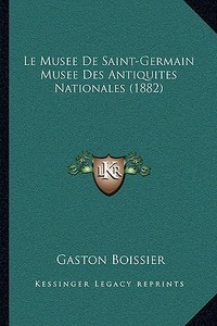 Le Musee de Saint-Germain Musee Des Antiquites Nationales (1882) di Gaston Boissier edito da Kessinger Publishing