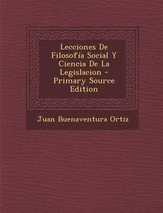 Lecciones de Filosofia Social y Ciencia de La Legislacion di Juan Buenaventura Ortiz edito da Nabu Press