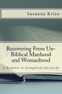 Recovering from Un-Biblical Manhood and Womanhood: A Response to Evangelical Patriarchy di Susanna Krizo edito da Createspace