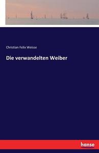 Die verwandelten Weiber di Christian Felix Weisse edito da hansebooks