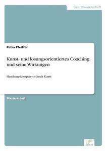 Kunst- und lösungsorientiertes Coaching und seine Wirkungen di Petra Pfeiffer edito da Diplom.de