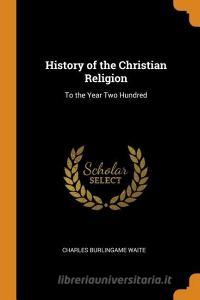 History Of The Christian Religion di Charles Burlingame Waite edito da Franklin Classics Trade Press