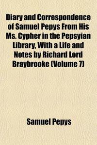Diary And Correspondence Of Samuel Pepys From His Ms. Cypher In The Pepsyian Library, With A Life And Notes By Richard Lord Braybrooke (volume 7) di Samuel Pepys edito da General Books Llc
