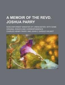 A Memoir Of The Revd. Joshua Parry; Nonconformist Minister Of Cirencester With Some Original Essays And Correspondence di Charles Henry Parry edito da General Books Llc
