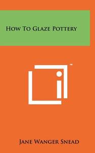 How to Glaze Pottery di Jane Wanger Snead edito da Literary Licensing, LLC
