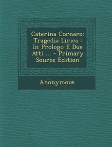 Caterina Cornaro: Tragedia Lirica: In Prologo E Due Atti ... - Primary Source Edition di Anonymous edito da Nabu Press