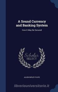 A Sound Currency And Banking System di Allen Ripley Foote edito da Sagwan Press