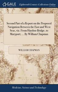 Second Part Of A Report On The Proposed Navigation Between The East And West Seas, Viz. From Haydon-bridge, To Maryport; ... By William Chapman di William Chapman edito da Gale Ecco, Print Editions