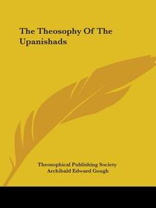 The Theosophy Of The Upanishads di Theosophical Publishing Society, Archibald Edward Gough edito da Kessinger Publishing, Llc
