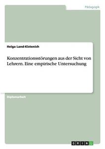 Konzentrationsstörungen aus der Sicht von Lehrern. Eine empirische Untersuchung di Helga Land-Kistenich edito da GRIN Publishing