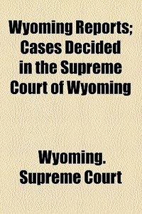 Wyoming Reports; Cases Decided In The Supreme Court Of Wyoming di Wyoming Supreme Court edito da General Books Llc