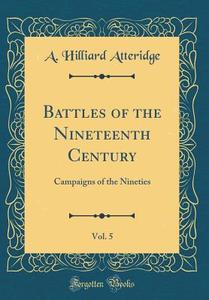 Battles of the Nineteenth Century, Vol. 5: Campaigns of the Nineties (Classic Reprint) di A. Hilliard Atteridge edito da Forgotten Books