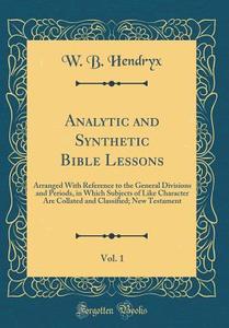 Analytic and Synthetic Bible Lessons, Vol. 1: Arranged with Reference to the General Divisions and Periods, in Which Subjects of Like Character Are Co di W. B. Hendryx edito da Forgotten Books