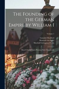 The Founding of the German Empire by William I; Based Chiefly Upon Prussian State Documents; Volume 1 di Heinrich Von Sybel, Gamaliel Bradford, Marshall Livingston Perrin edito da LEGARE STREET PR